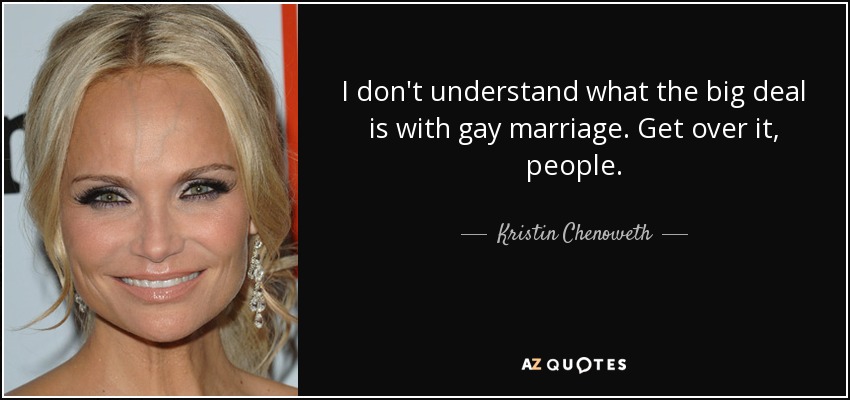I don't understand what the big deal is with gay marriage. Get over it, people. - Kristin Chenoweth