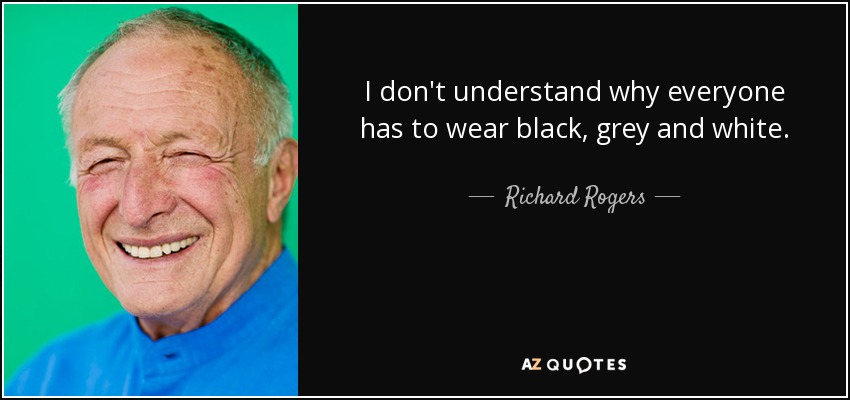 I don't understand why everyone has to wear black, grey and white. - Richard Rogers