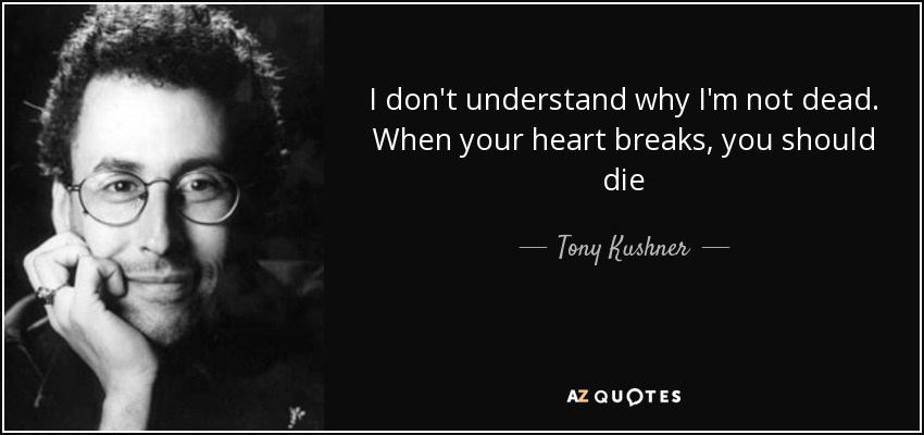 I don't understand why I'm not dead. When your heart breaks, you should die - Tony Kushner