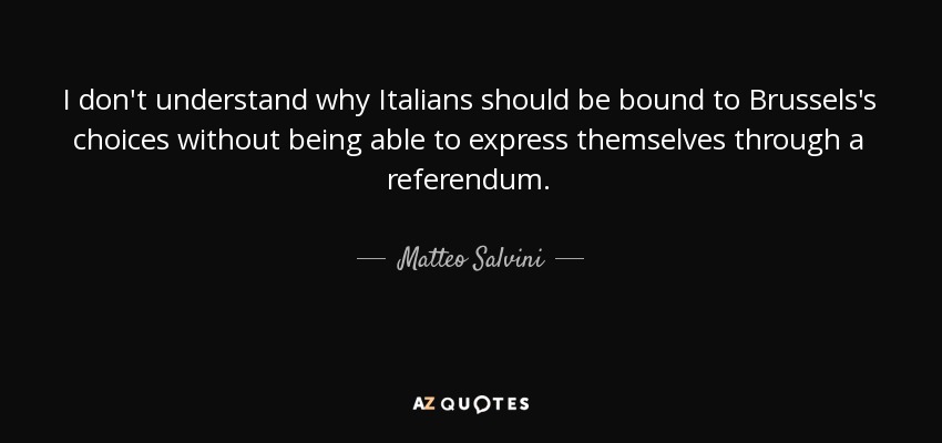 I don't understand why Italians should be bound to Brussels's choices without being able to express themselves through a referendum. - Matteo Salvini
