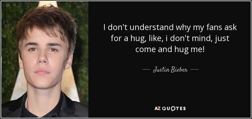 I don't understand why my fans ask for a hug, like, i don't mind, just come and hug me! - Justin Bieber