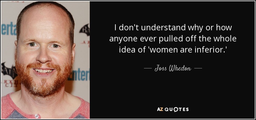 I don't understand why or how anyone ever pulled off the whole idea of 'women are inferior.' - Joss Whedon