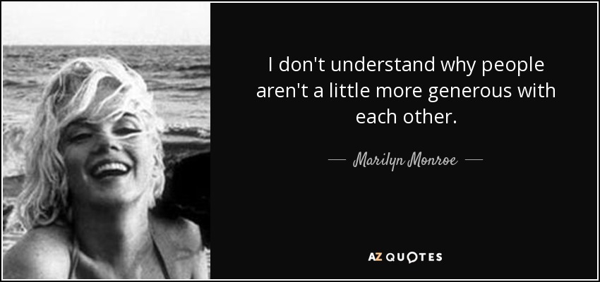 I don't understand why people aren't a little more generous with each other. - Marilyn Monroe