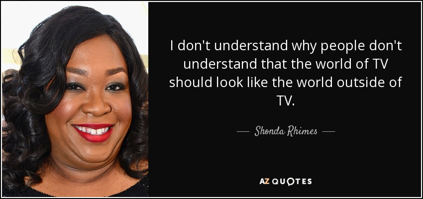 I don't understand why people don't understand that the world of TV should look like the world outside of TV. - Shonda Rhimes