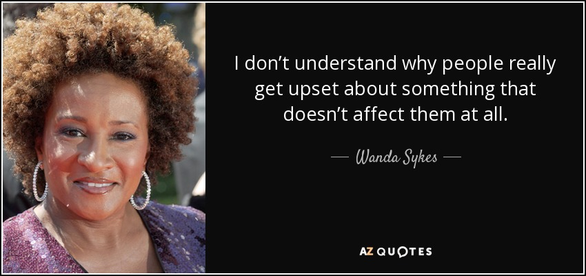 I don’t understand why people really get upset about something that doesn’t affect them at all. - Wanda Sykes