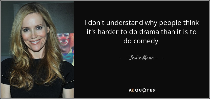 I don't understand why people think it's harder to do drama than it is to do comedy. - Leslie Mann