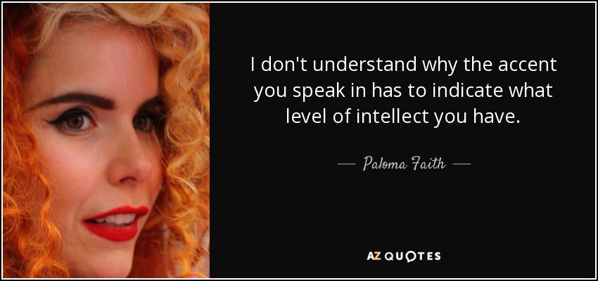 I don't understand why the accent you speak in has to indicate what level of intellect you have. - Paloma Faith