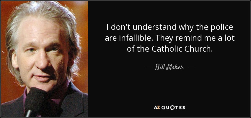 I don't understand why the police are infallible. They remind me a lot of the Catholic Church. - Bill Maher