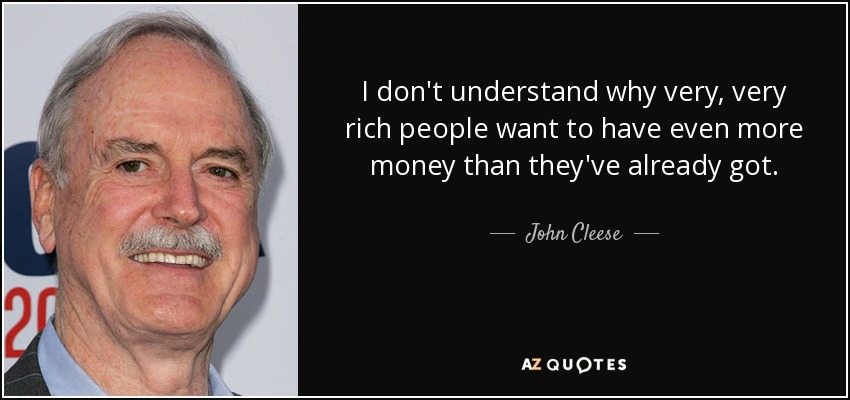 I don't understand why very, very rich people want to have even more money than they've already got. - John Cleese