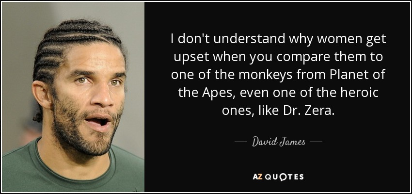 I don't understand why women get upset when you compare them to one of the monkeys from Planet of the Apes, even one of the heroic ones, like Dr. Zera. - David James