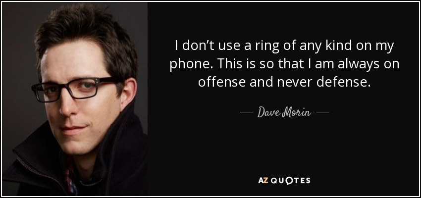 I don’t use a ring of any kind on my phone. This is so that I am always on offense and never defense. - Dave Morin