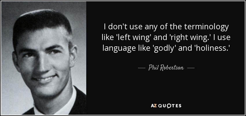 I don't use any of the terminology like 'left wing' and 'right wing.' I use language like 'godly' and 'holiness.' - Phil Robertson