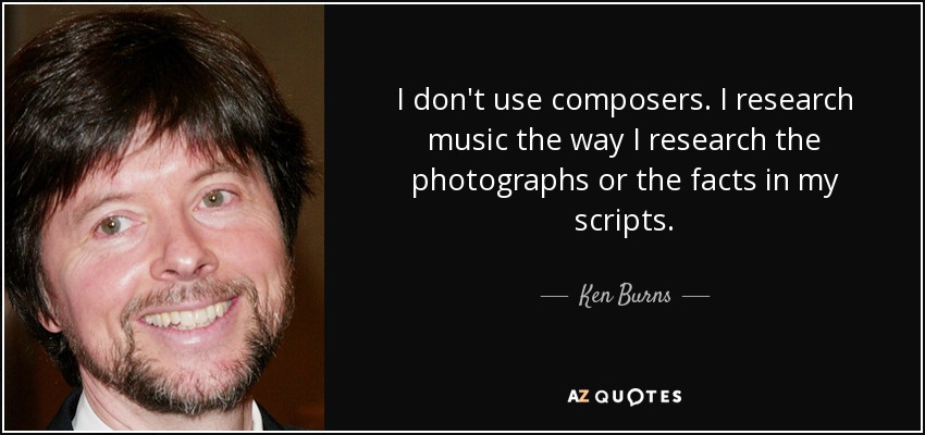 I don't use composers. I research music the way I research the photographs or the facts in my scripts. - Ken Burns
