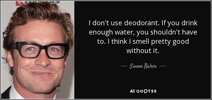 I don't use deodorant. If you drink enough water, you shouldn't have to. I think I smell pretty good without it. - Simon Baker