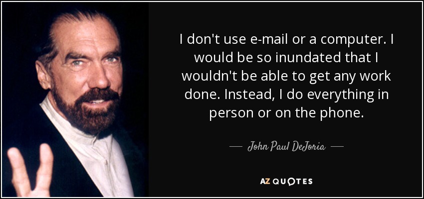 I don't use e-mail or a computer. I would be so inundated that I wouldn't be able to get any work done. Instead, I do everything in person or on the phone. - John Paul DeJoria