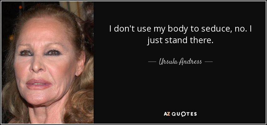 I don't use my body to seduce, no. I just stand there. - Ursula Andress