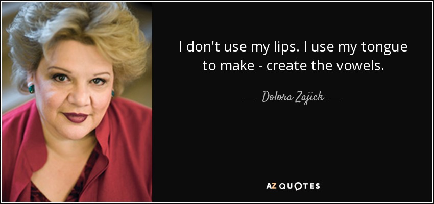 I don't use my lips. I use my tongue to make - create the vowels. - Dolora Zajick