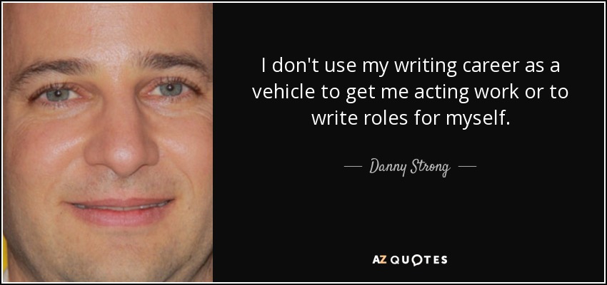 I don't use my writing career as a vehicle to get me acting work or to write roles for myself. - Danny Strong