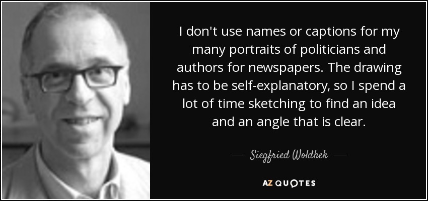 I don't use names or captions for my many portraits of politicians and authors for newspapers. The drawing has to be self-explanatory, so I spend a lot of time sketching to find an idea and an angle that is clear. - Siegfried Woldhek