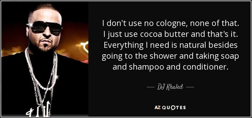 I don't use no cologne, none of that. I just use cocoa butter and that's it. Everything I need is natural besides going to the shower and taking soap and shampoo and conditioner. - DJ Khaled