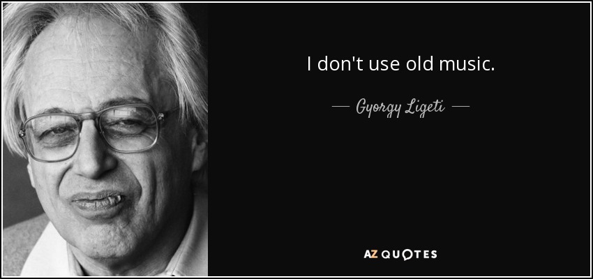 I don't use old music. - Gyorgy Ligeti