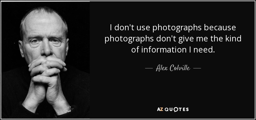 I don't use photographs because photographs don't give me the kind of information I need. - Alex Colville