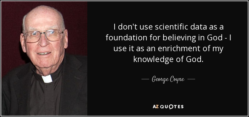 I don't use scientific data as a foundation for believing in God - I use it as an enrichment of my knowledge of God. - George Coyne