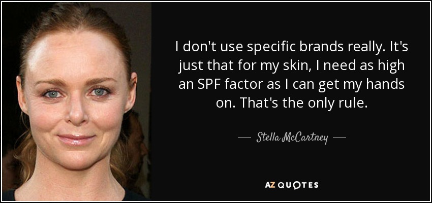 I don't use specific brands really. It's just that for my skin, I need as high an SPF factor as I can get my hands on. That's the only rule. - Stella McCartney