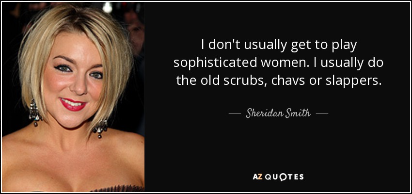 I don't usually get to play sophisticated women. I usually do the old scrubs, chavs or slappers. - Sheridan Smith