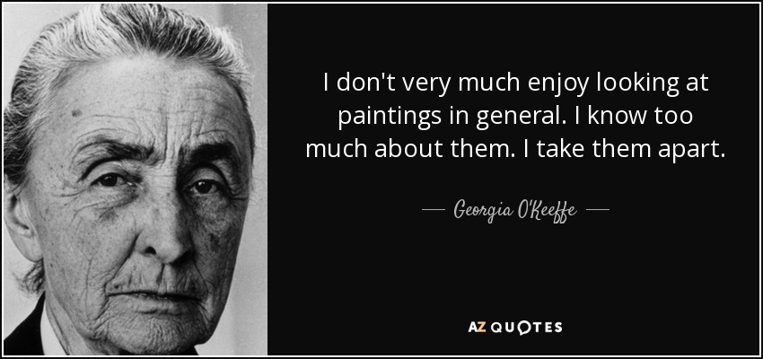 I don't very much enjoy looking at paintings in general. I know too much about them. I take them apart. - Georgia O'Keeffe