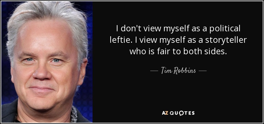 I don't view myself as a political leftie. I view myself as a storyteller who is fair to both sides. - Tim Robbins