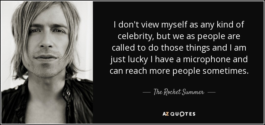 I don't view myself as any kind of celebrity, but we as people are called to do those things and I am just lucky I have a microphone and can reach more people sometimes. - The Rocket Summer