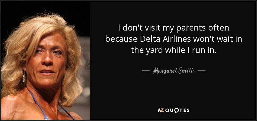 I don't visit my parents often because Delta Airlines won't wait in the yard while I run in. - Margaret Smith