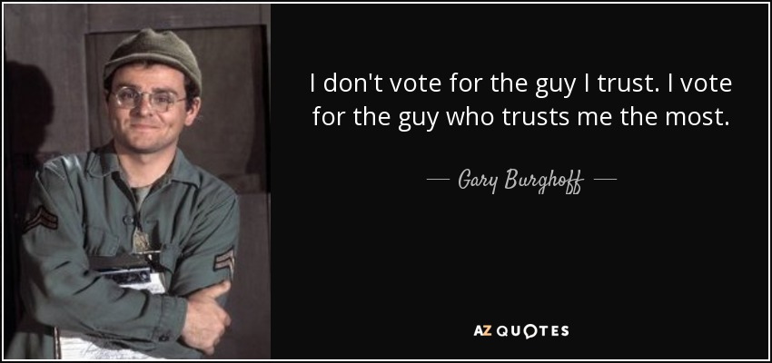 I don't vote for the guy I trust. I vote for the guy who trusts me the most. - Gary Burghoff
