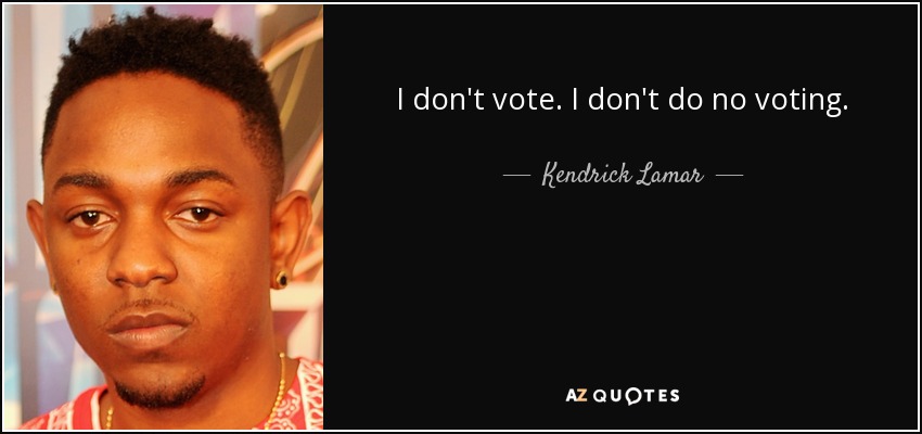 I don't vote. I don't do no voting. - Kendrick Lamar