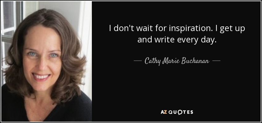 I don't wait for inspiration. I get up and write every day. - Cathy Marie Buchanan