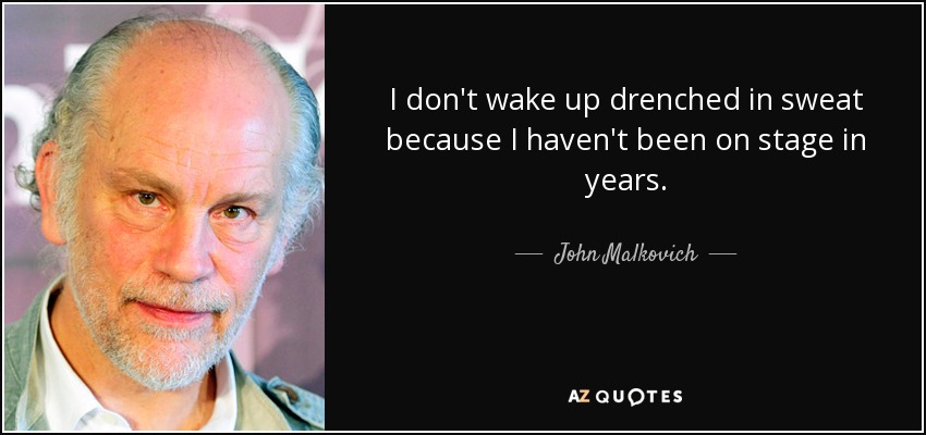 I don't wake up drenched in sweat because I haven't been on stage in years. - John Malkovich