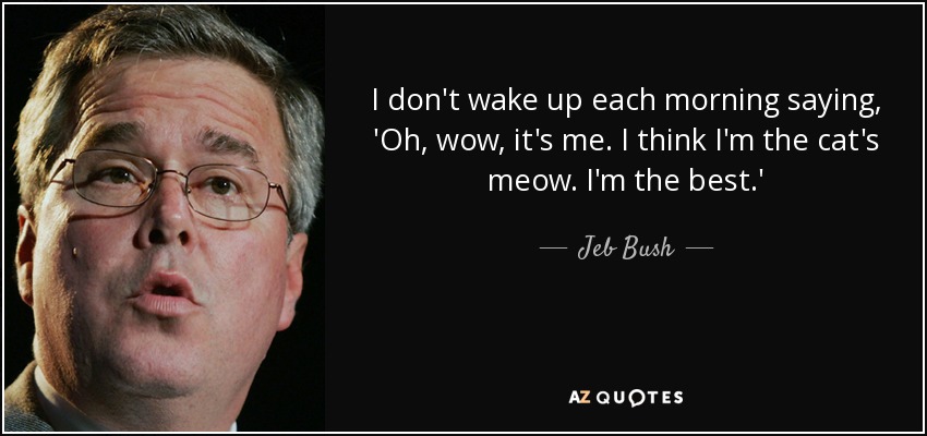 I don't wake up each morning saying, 'Oh, wow, it's me. I think I'm the cat's meow. I'm the best.' - Jeb Bush