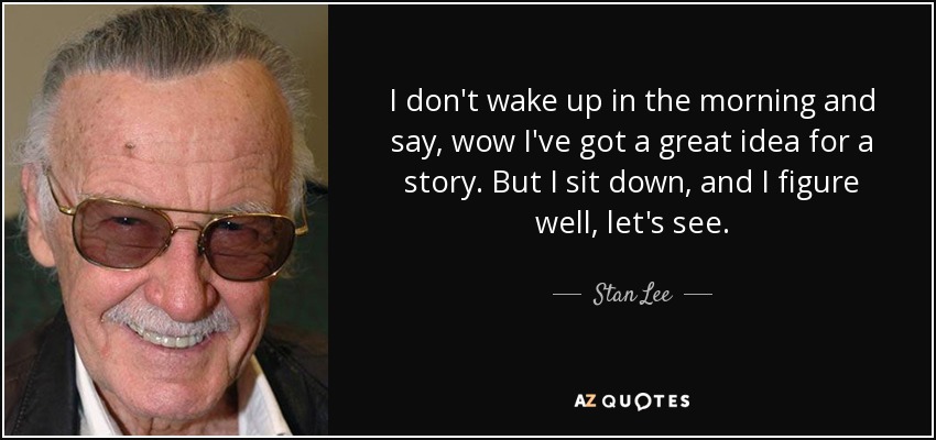 I don't wake up in the morning and say, wow I've got a great idea for a story. But I sit down, and I figure well, let's see. - Stan Lee