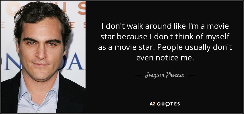 I don't walk around like I'm a movie star because I don't think of myself as a movie star. People usually don't even notice me. - Joaquin Phoenix