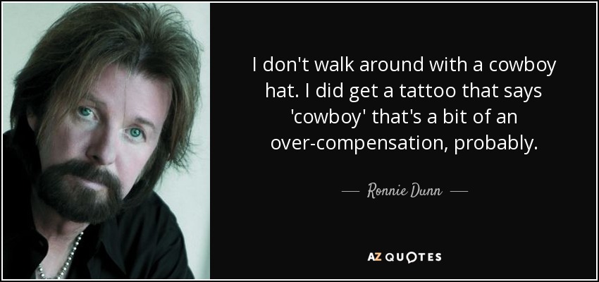 I don't walk around with a cowboy hat. I did get a tattoo that says 'cowboy' that's a bit of an over-compensation, probably. - Ronnie Dunn