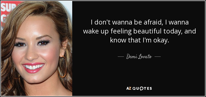 I don't wanna be afraid, I wanna wake up feeling beautiful today, and know that I'm okay. - Demi Lovato