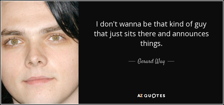 I don't wanna be that kind of guy that just sits there and announces things. - Gerard Way