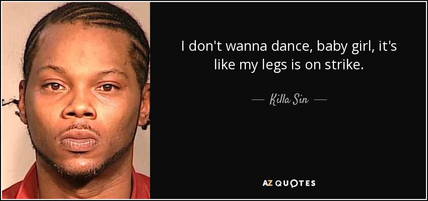 I don't wanna dance, baby girl, it's like my legs is on strike. - Killa Sin