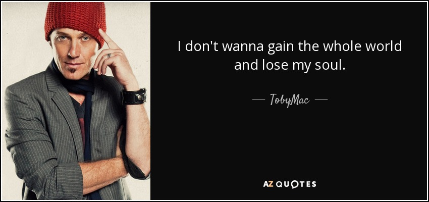 I don't wanna gain the whole world and lose my soul. - TobyMac