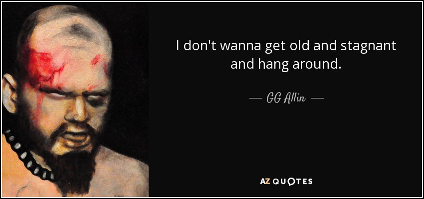 I don't wanna get old and stagnant and hang around. - GG Allin