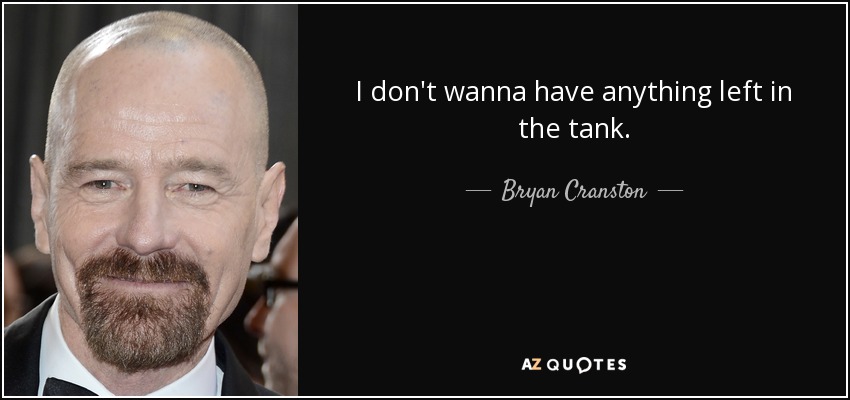 I don't wanna have anything left in the tank. - Bryan Cranston