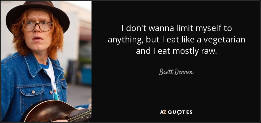 I don't wanna limit myself to anything, but I eat like a vegetarian and I eat mostly raw. - Brett Dennen