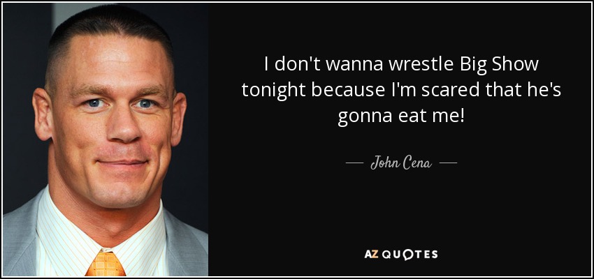I don't wanna wrestle Big Show tonight because I'm scared that he's gonna eat me! - John Cena