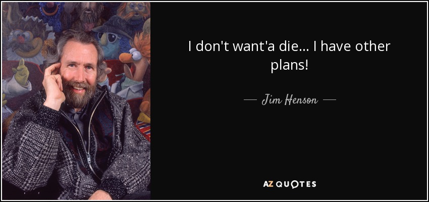 I don't want'a die... I have other plans! - Jim Henson